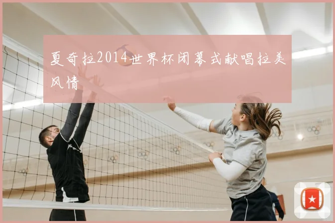夏奇拉2014世界杯闭幕式献唱拉美风情