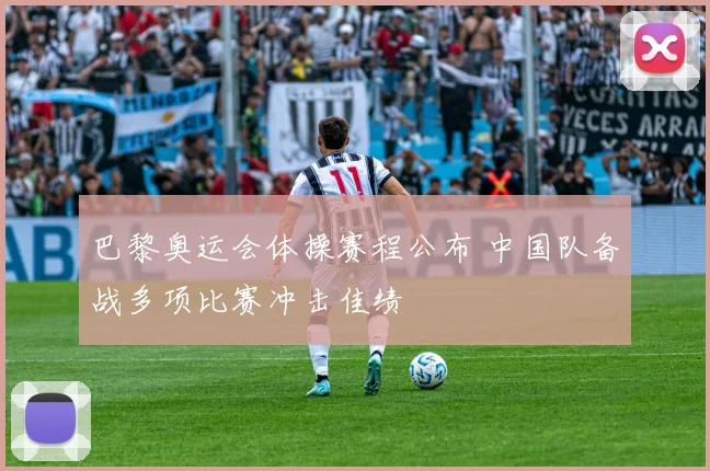 巴黎奥运会体操赛程公布 中国队备战多项比赛冲击佳绩