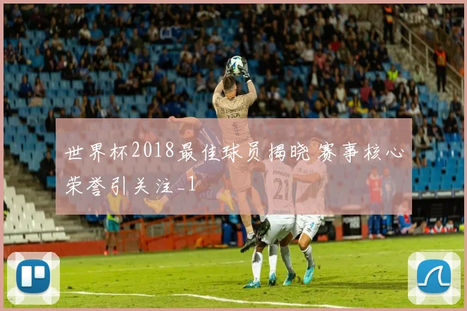 世界杯2018最佳球员揭晓 赛事核心荣誉引关注_1