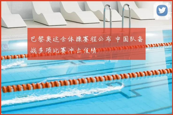 巴黎奥运会体操赛程公布 中国队备战多项比赛冲击佳绩