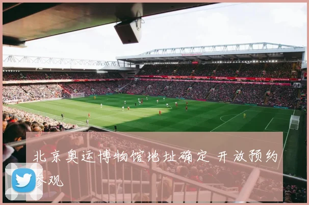 北京奥运博物馆地址确定 开放预约参观