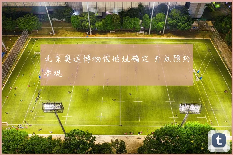 北京奥运博物馆地址确定 开放预约参观