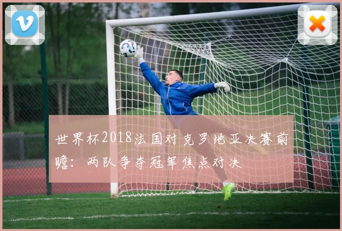 世界杯2018法国对克罗地亚决赛前瞻:两队争夺冠军焦点对决