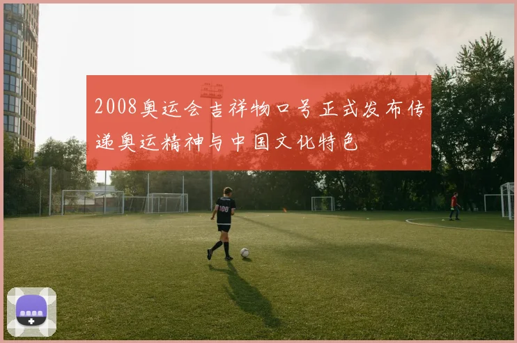 2008奥运会吉祥物口号正式发布传递奥运精神与中国文化特色