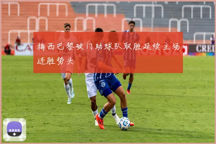 梅西巴黎破门助球队取胜延续主场连胜势头