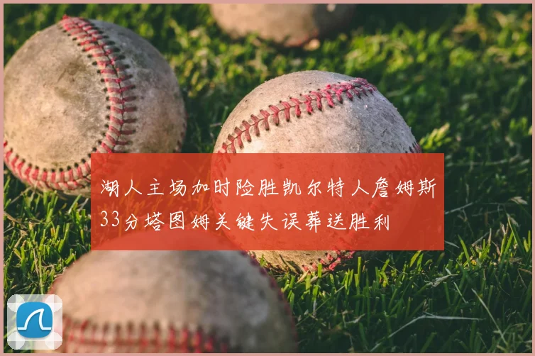 湖人主场加时险胜凯尔特人詹姆斯33分塔图姆关键失误葬送胜利