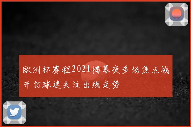欧洲杯赛程2021揭幕夜多场焦点战开打球迷关注出线走势