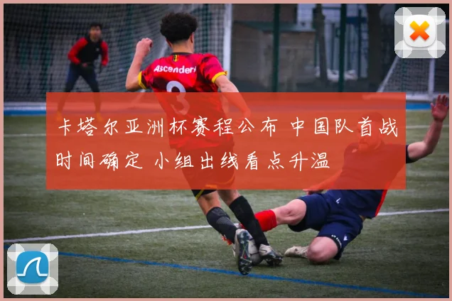 卡塔尔亚洲杯赛程公布 中国队首战时间确定 小组出线看点升温