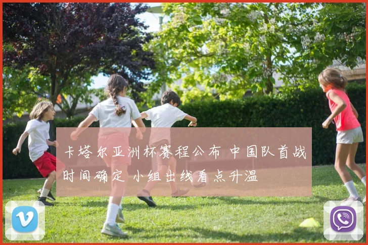 卡塔尔亚洲杯赛程公布 中国队首战时间确定 小组出线看点升温