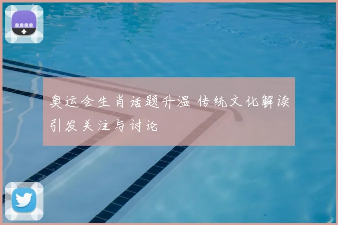 奥运会生肖话题升温 传统文化解读引发关注与讨论