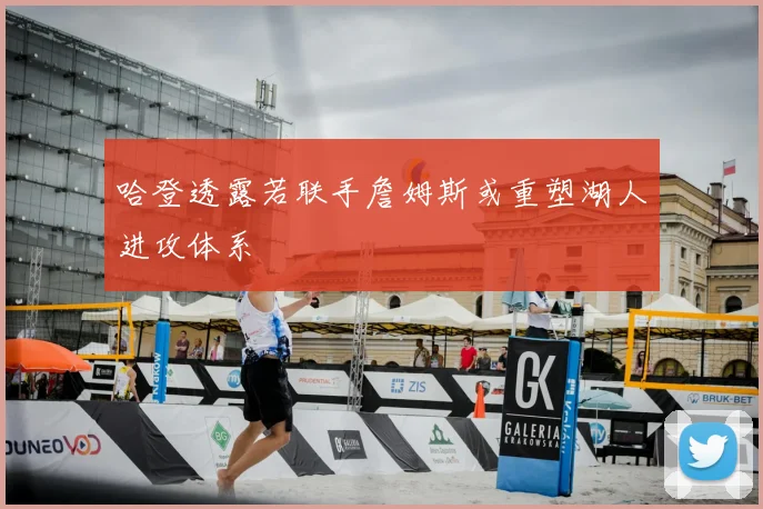 哈登透露若联手詹姆斯或重塑湖人进攻体系