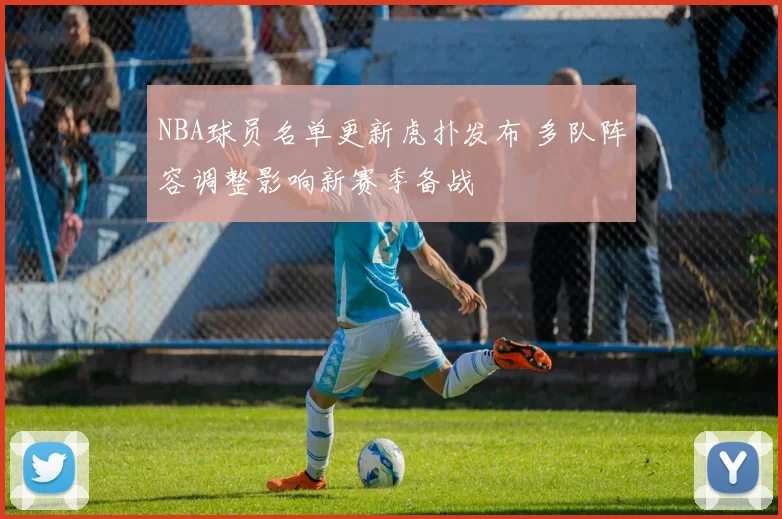 NBA球员名单更新虎扑发布 多队阵容调整影响新赛季备战