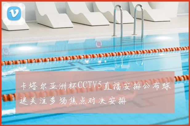 卡塔尔亚洲杯CCTV5直播安排公布球迷关注多场焦点对决安排