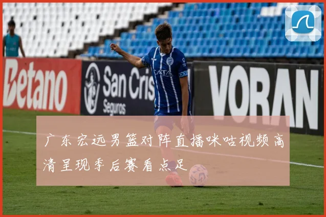 广东宏远男篮对阵直播咪咕视频高清呈现季后赛看点足