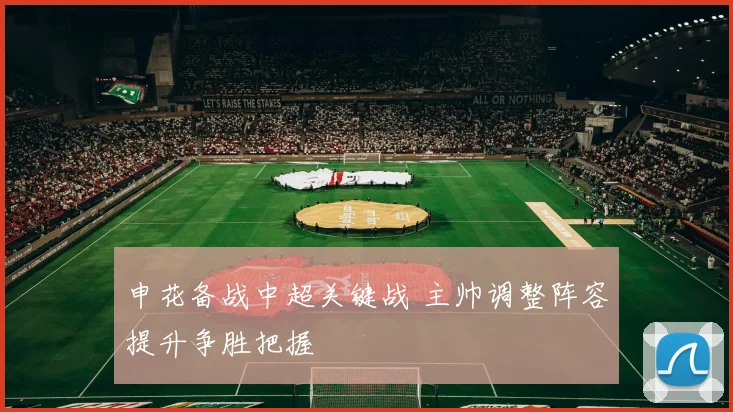 申花备战中超关键战 主帅调整阵容提升争胜把握