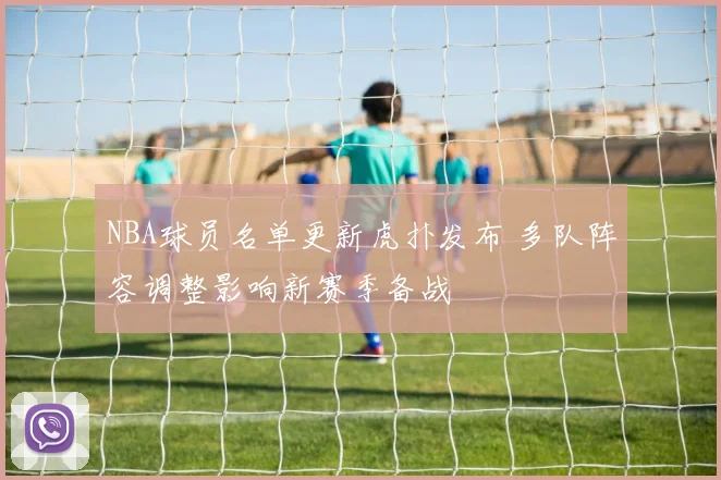 NBA球员名单更新虎扑发布 多队阵容调整影响新赛季备战