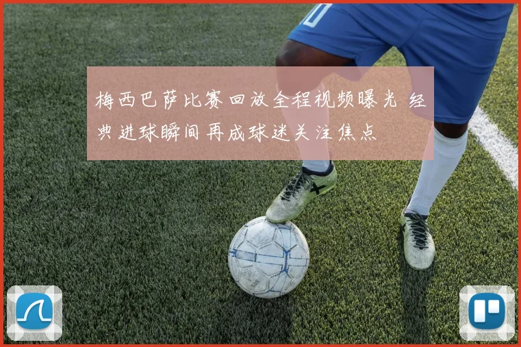 梅西巴萨比赛回放全程视频曝光 经典进球瞬间再成球迷关注焦点